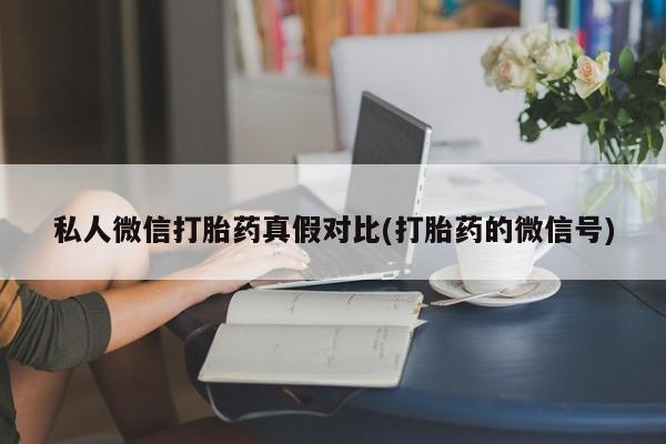 流产药私人微信打胎药真假对比(打胎药的微信号)