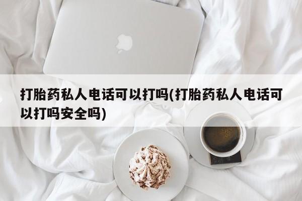 流产药打胎药私人电话可以打吗(打胎药私人电话可以打吗安全吗)