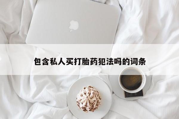 流产药包含私人买打胎药犯法吗的词条