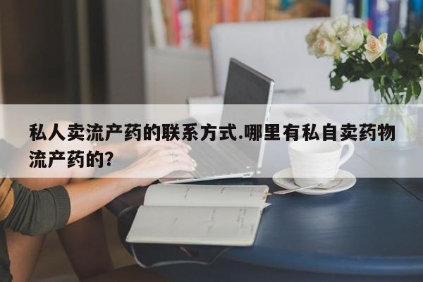 流产药私人卖流产药的联系方式.哪里有私自卖药物流产药的？