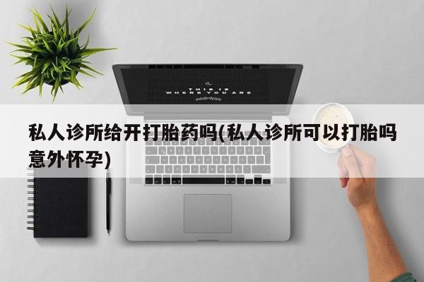 流产药私人诊所给开打胎药吗(私人诊所可以打胎吗意外怀孕)