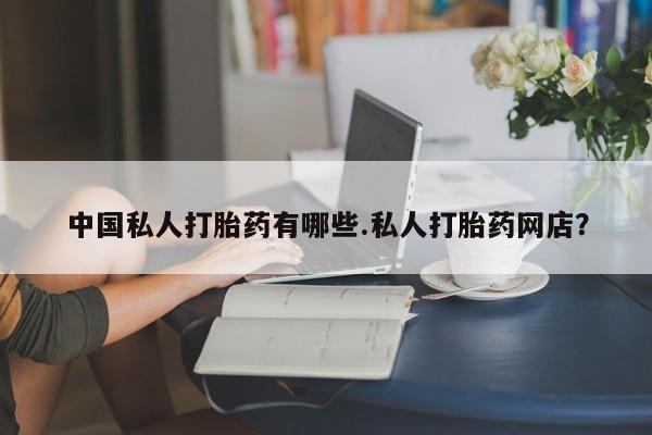 流产药中国私人打胎药有哪些.私人打胎药网店？