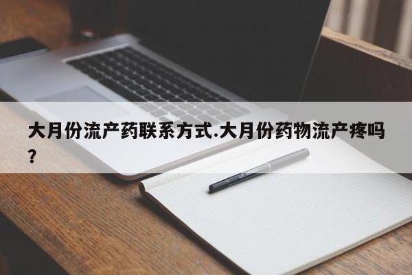 流产药大月份流产药联系方式.大月份药物流产疼吗？