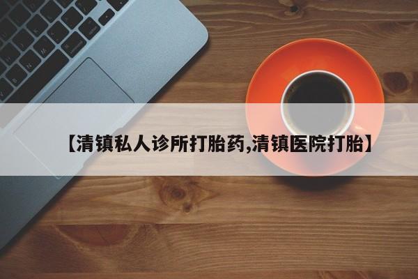 流产药【清镇私人诊所打胎药,清镇医院打胎】