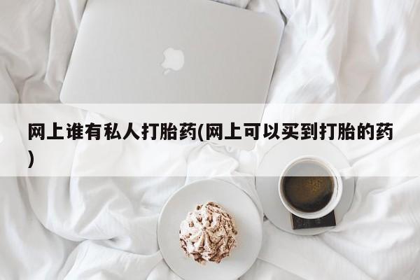 流产药网上谁有私人打胎药(网上可以买到打胎的药)