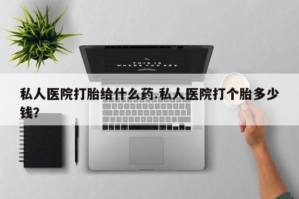 流产药私人医院打胎给什么药.私人医院打个胎多少钱？