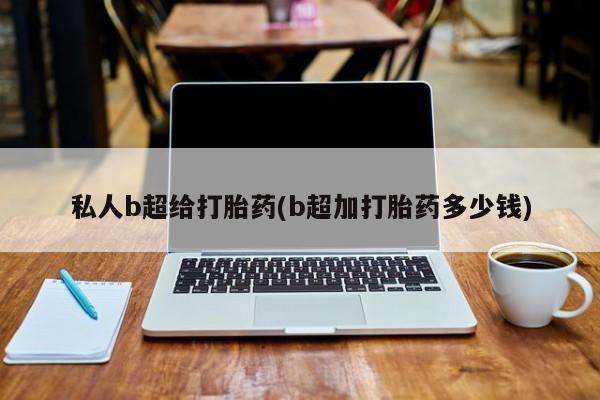 流产药私人b超给打胎药(b超加打胎药多少钱)