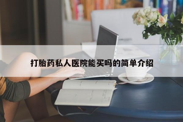 流产药打胎药私人医院能买吗的简单介绍