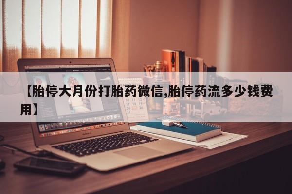 流产药【胎停大月份打胎药微信,胎停药流多少钱费用】