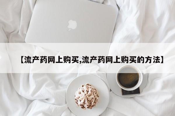 流产药【流产药网上购买,流产药网上购买的方法】
