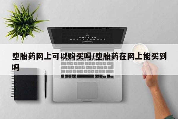 流产药堕胎药网上可以购买吗/堕胎药在网上能买到吗