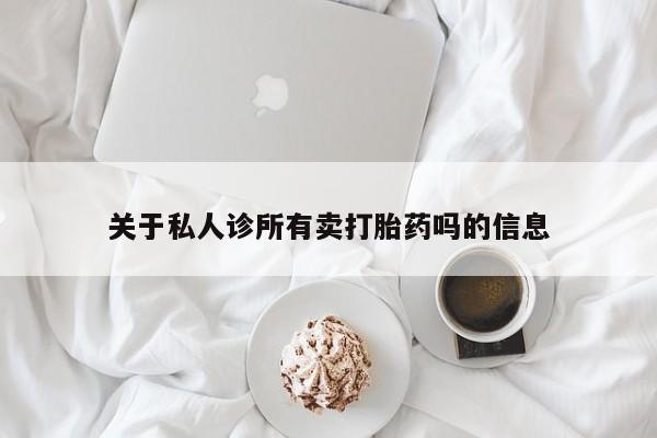 流产药关于私人诊所有卖打胎药吗的信息