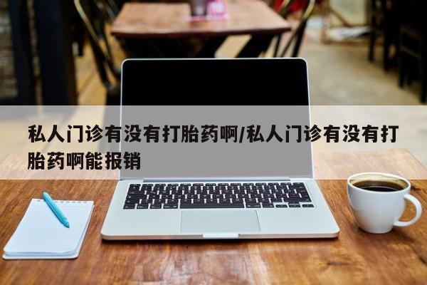 流产药私人门诊有没有打胎药啊/私人门诊有没有打胎药啊能报销