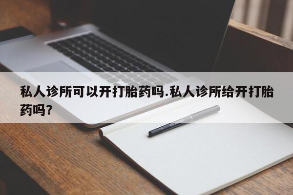 流产药私人诊所可以开打胎药吗.私人诊所给开打胎药吗？