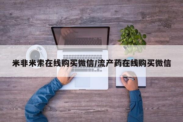 流产药米非米索在线购买微信/流产药在线购买微信