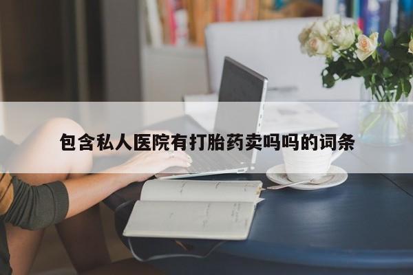 流产药包含私人医院有打胎药卖吗吗的词条