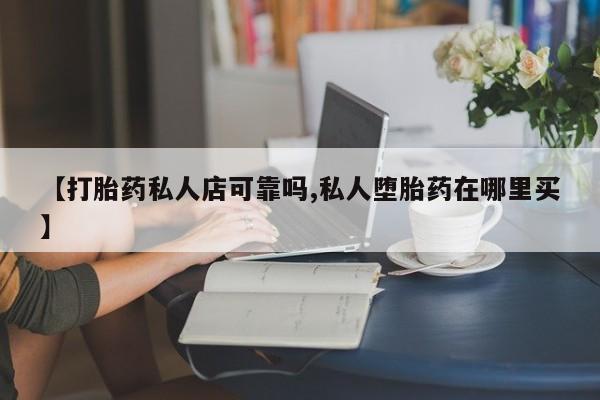 流产药【打胎药私人店可靠吗,私人堕胎药在哪里买】
