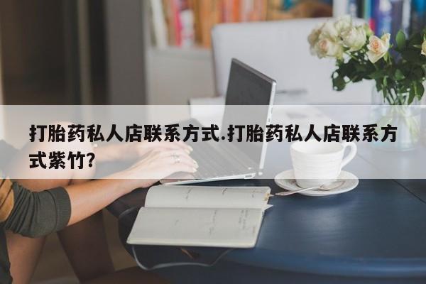 流产药打胎药私人店联系方式.打胎药私人店联系方式紫竹？