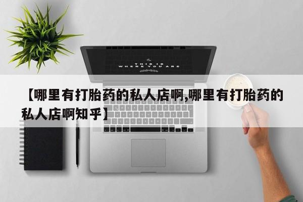 流产药【哪里有打胎药的私人店啊,哪里有打胎药的私人店啊知乎】