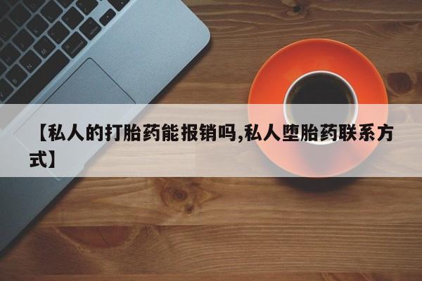 流产药【私人的打胎药能报销吗,私人堕胎药联系方式】