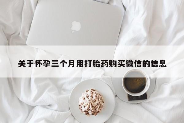 流产药关于怀孕三个月用打胎药购买微信的信息