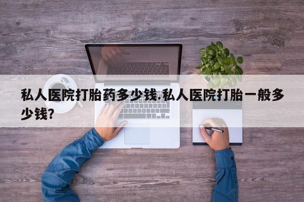 流产药私人医院打胎药多少钱.私人医院打胎一般多少钱？