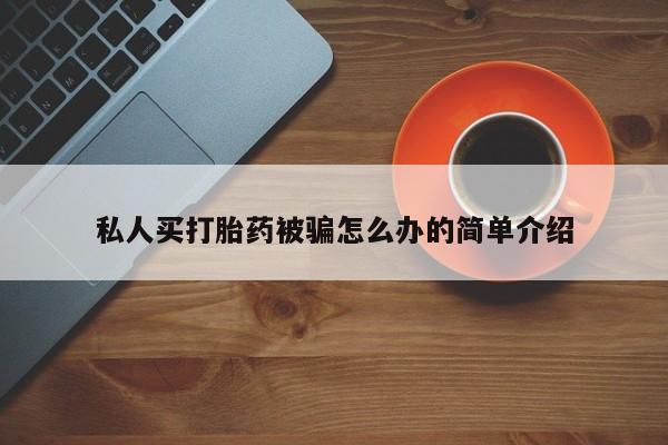 流产药私人买打胎药被骗怎么办的简单介绍