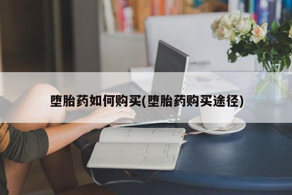 流产药堕胎药如何购买(堕胎药购买途径)