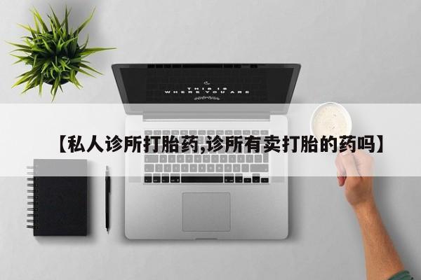 流产药【私人诊所打胎药,诊所有卖打胎的药吗】
