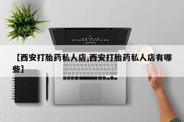 流产药【西安打胎药私人店,西安打胎药私人店有哪些】