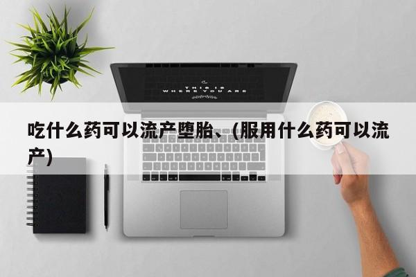 流产药吃什么药可以流产堕胎、(服用什么药可以流产)