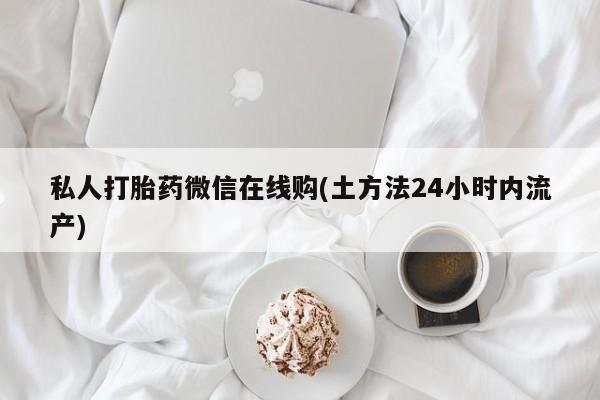 流产药私人打胎药微信在线购(土方法24小时内流产)