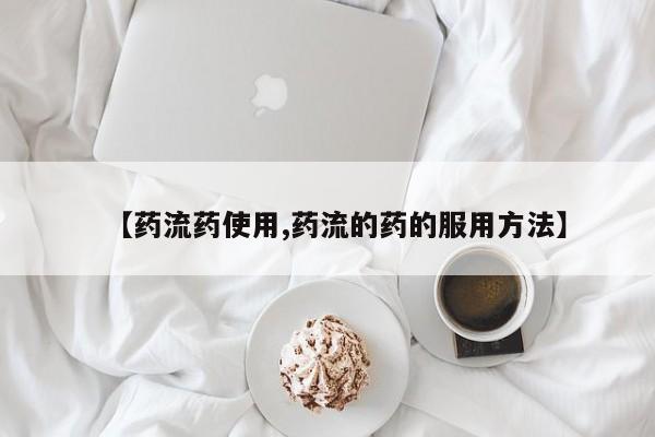 流产药【药流药使用,药流的药的服用方法】