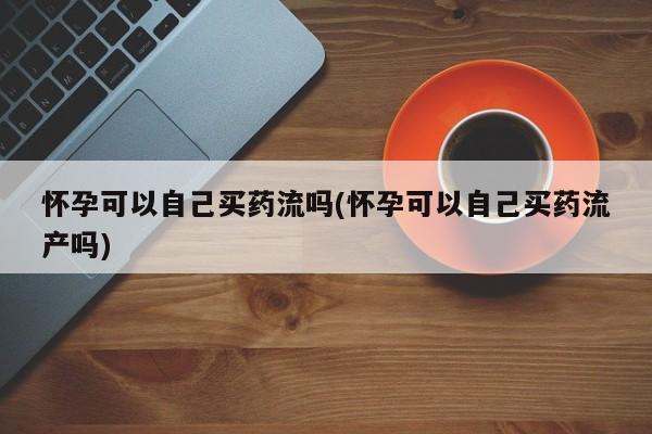 流产药怀孕可以自己买药流吗(怀孕可以自己买药流产吗)