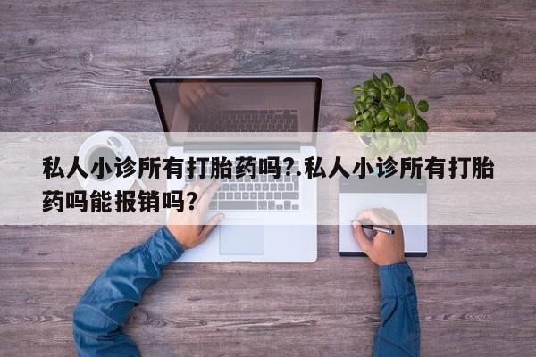 流产药私人小诊所有打胎药吗?.私人小诊所有打胎药吗能报销吗？