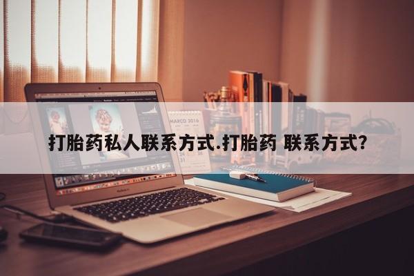 流产药打胎药私人联系方式.打胎药 联系方式？