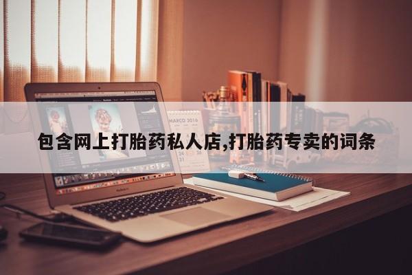 流产药包含网上打胎药私人店,打胎药专卖的词条