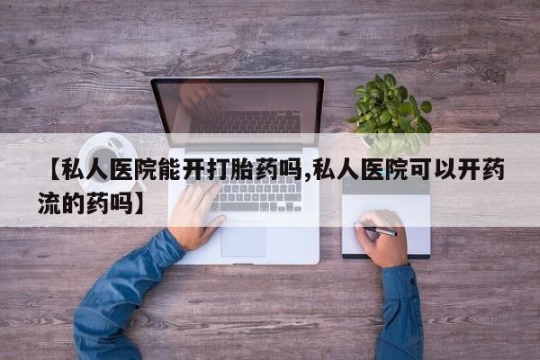 流产药【私人医院能开打胎药吗,私人医院可以开药流的药吗】