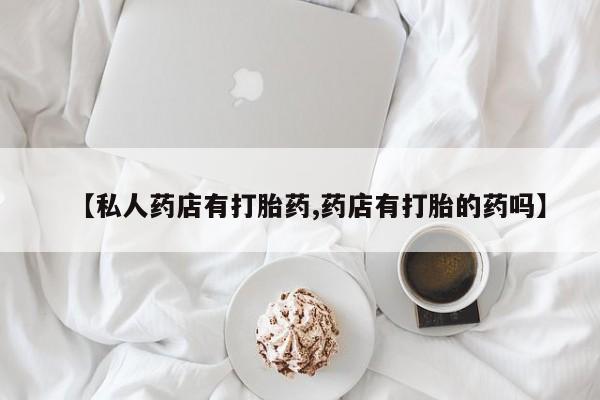流产药【私人药店有打胎药,药店有打胎的药吗】