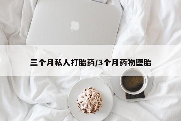流产药三个月私人打胎药/3个月药物堕胎