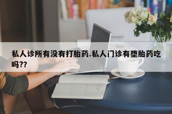 流产药私人诊所有没有打胎药.私人门诊有堕胎药吃吗?？