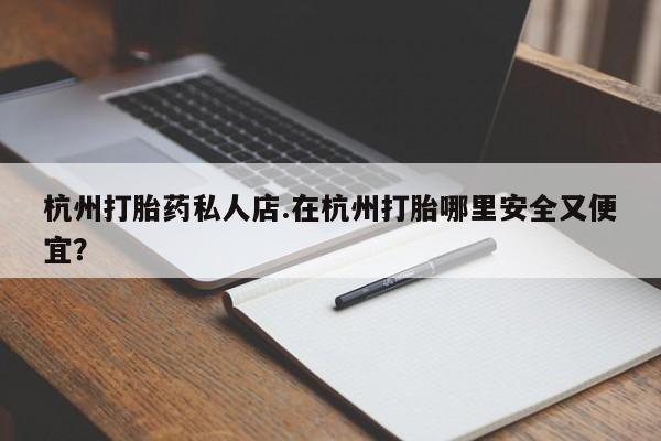 流产药杭州打胎药私人店.在杭州打胎哪里安全又便宜？