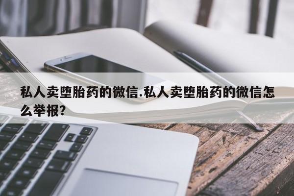 流产药私人卖堕胎药的微信.私人卖堕胎药的微信怎么举报？