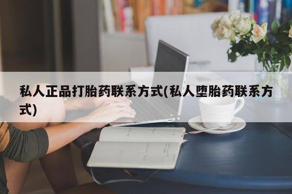 流产药私人正品打胎药联系方式(私人堕胎药联系方式)