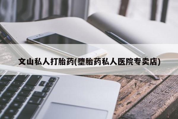 流产药文山私人打胎药(堕胎药私人医院专卖店)