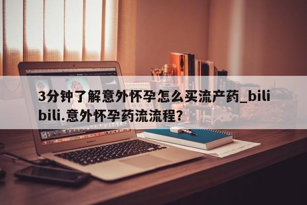 流产药3分钟了解意外怀孕怎么买流产药_bilibili.意外怀孕药流流程？